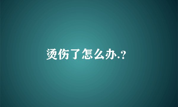 烫伤了怎么办.？