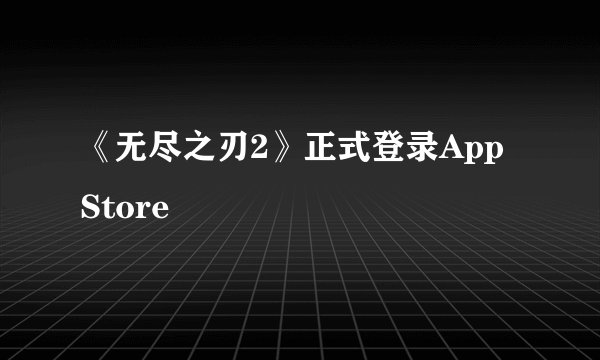 《无尽之刃2》正式登录App Store