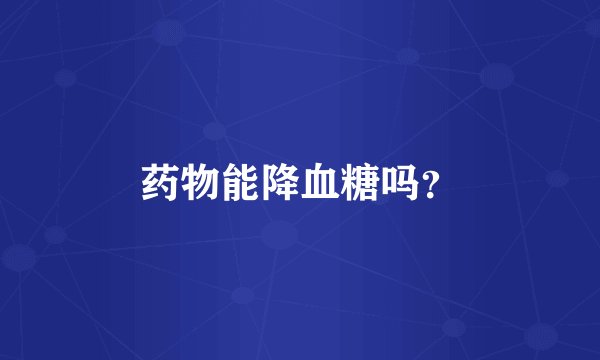 药物能降血糖吗？