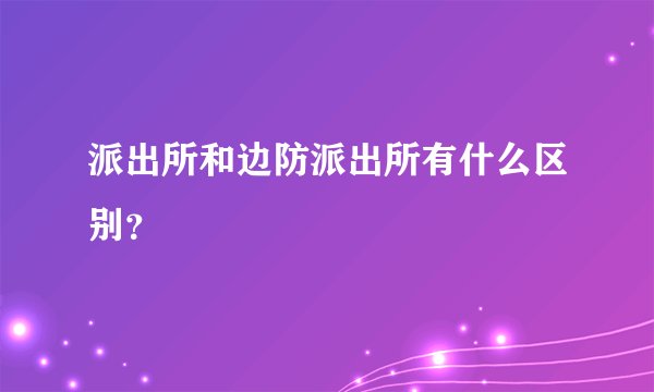 派出所和边防派出所有什么区别？