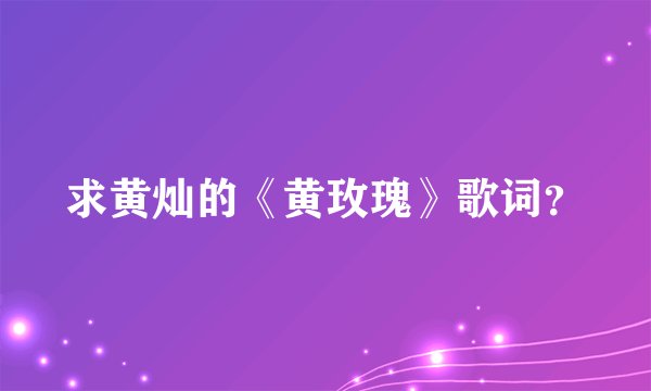 求黄灿的《黄玫瑰》歌词？