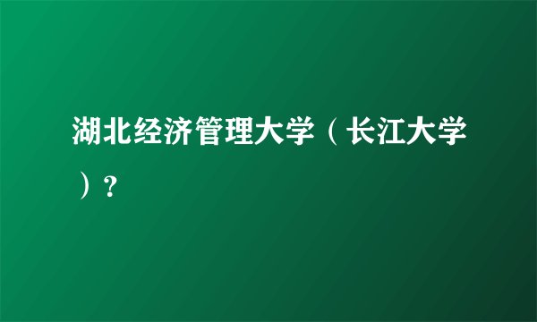 湖北经济管理大学（长江大学）？