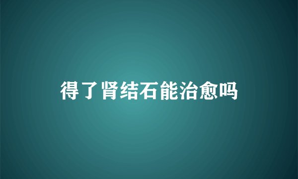 得了肾结石能治愈吗