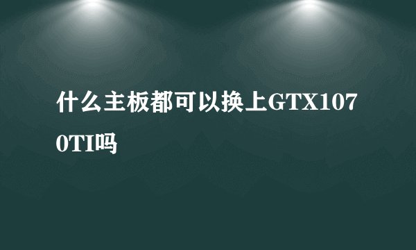 什么主板都可以换上GTX1070TI吗