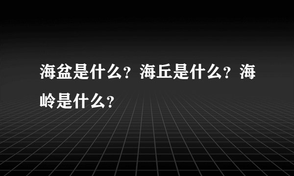 海盆是什么？海丘是什么？海岭是什么？