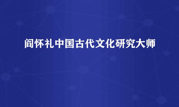 阎怀礼中国古代文化研究大师