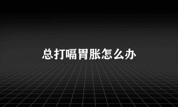 总打嗝胃胀怎么办