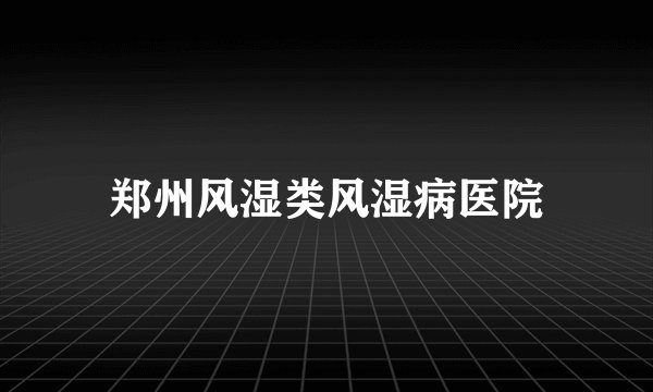 郑州风湿类风湿病医院