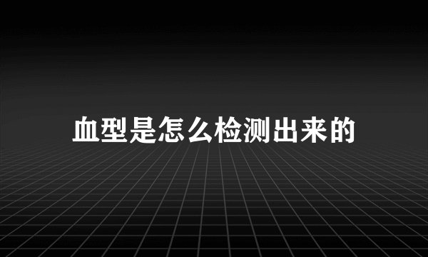 血型是怎么检测出来的