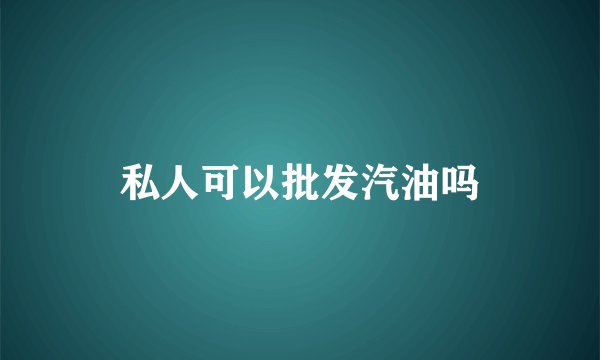 私人可以批发汽油吗
