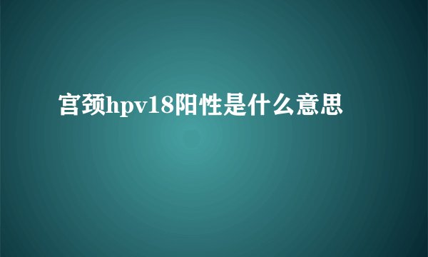 宫颈hpv18阳性是什么意思