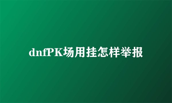 dnfPK场用挂怎样举报