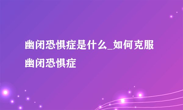 幽闭恐惧症是什么_如何克服幽闭恐惧症