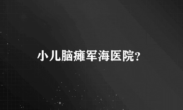 小儿脑瘫军海医院？