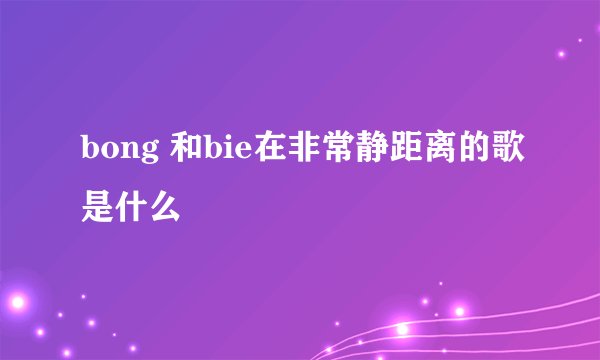 bong 和bie在非常静距离的歌是什么