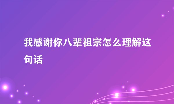 我感谢你八辈祖宗怎么理解这句话