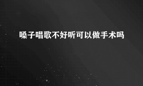 嗓子唱歌不好听可以做手术吗