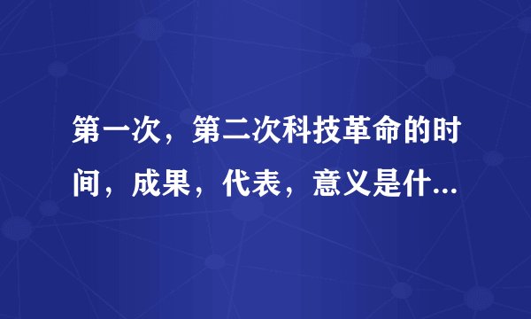 第一次，第二次科技革命的时间，成果，代表，意义是什么啊 ？
