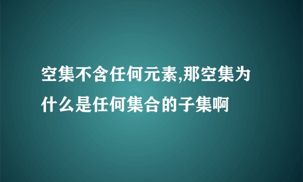空集不含任何元素,那空集为什么是任何集合的子集啊