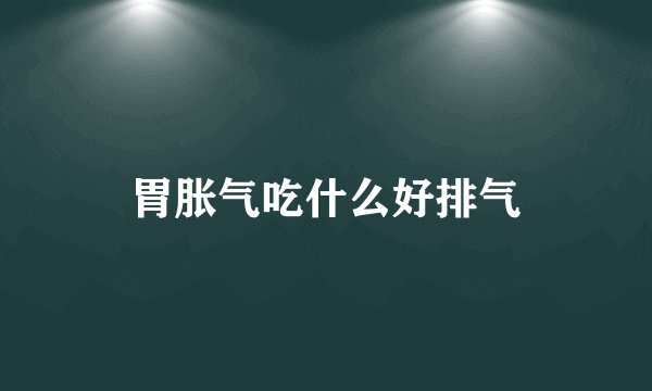 胃胀气吃什么好排气