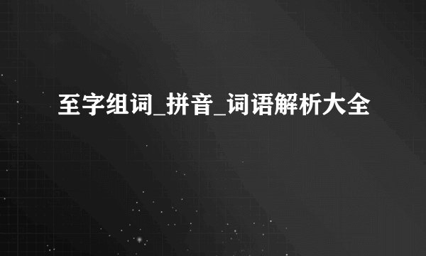 至字组词_拼音_词语解析大全