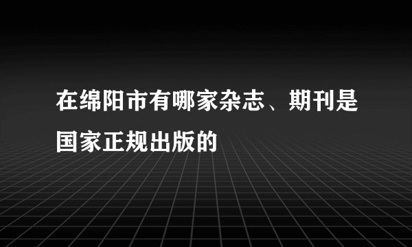 在绵阳市有哪家杂志、期刊是国家正规出版的