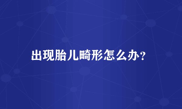 出现胎儿畸形怎么办？