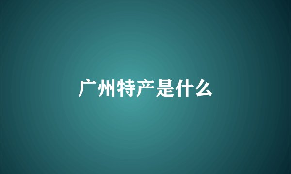 广州特产是什么