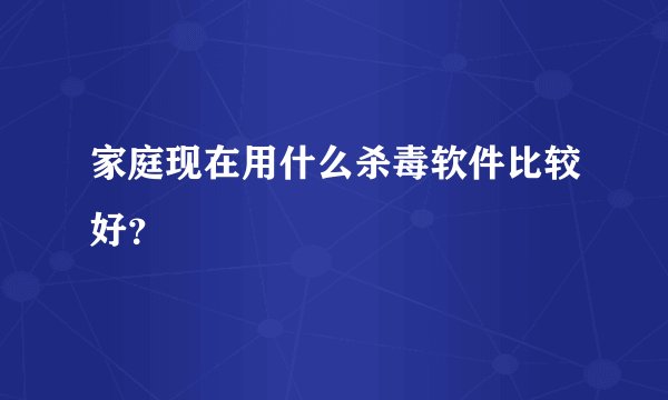 家庭现在用什么杀毒软件比较好？