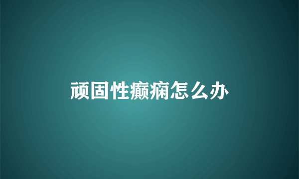 顽固性癫痫怎么办