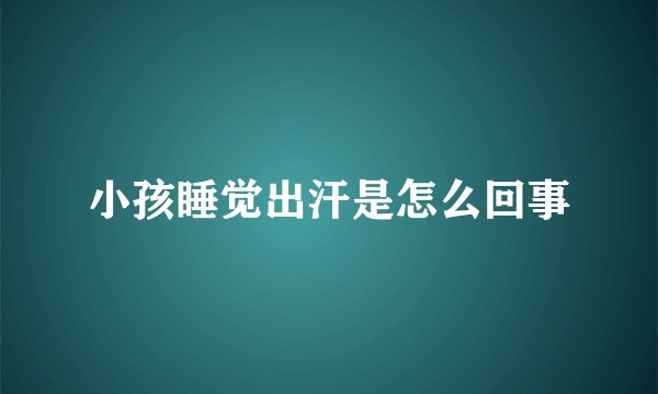小孩睡觉出汗是怎么回事