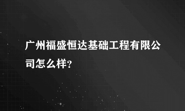 广州福盛恒达基础工程有限公司怎么样？