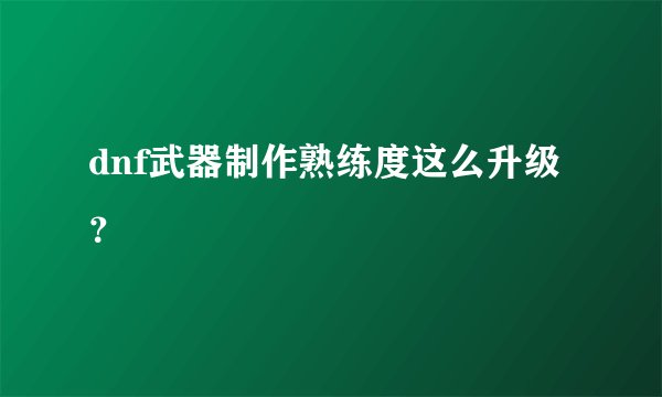 dnf武器制作熟练度这么升级？