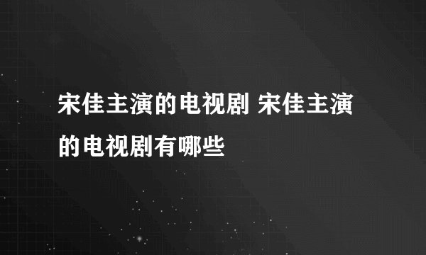 宋佳主演的电视剧 宋佳主演的电视剧有哪些
