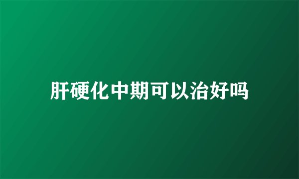 肝硬化中期可以治好吗