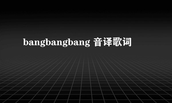 bangbangbang 音译歌词