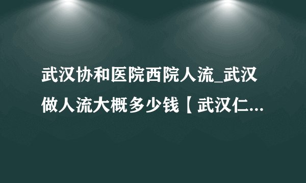 武汉协和医院西院人流_武汉做人流大概多少钱【武汉仁爱医院费用透明】