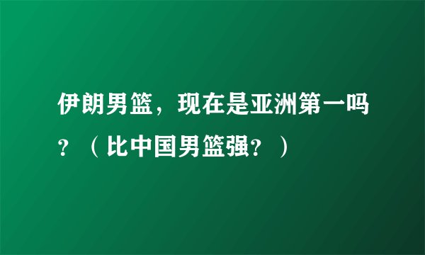 伊朗男篮，现在是亚洲第一吗？（比中国男篮强？）