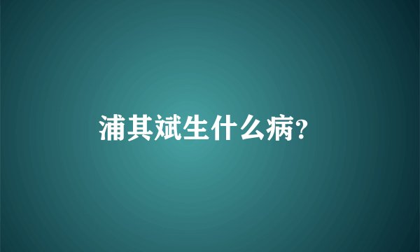 浦其斌生什么病？