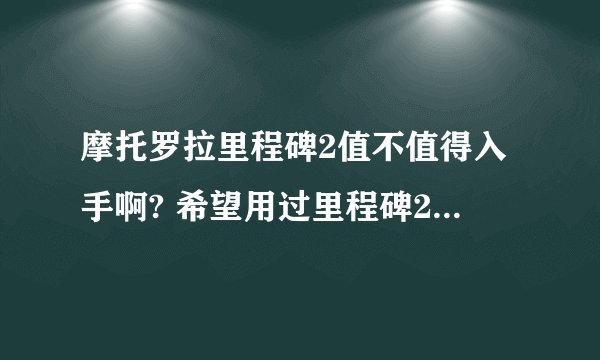 摩托罗拉里程碑2值不值得入手啊? 希望用过里程碑2的好心人给些意见啊~