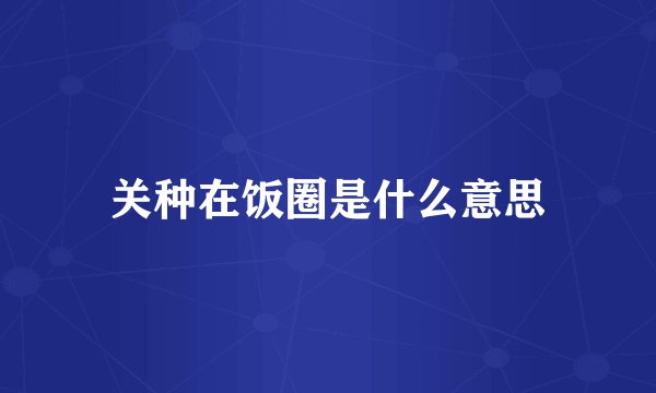 关种在饭圈是什么意思