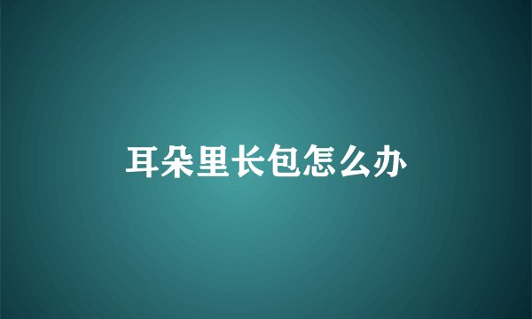 耳朵里长包怎么办