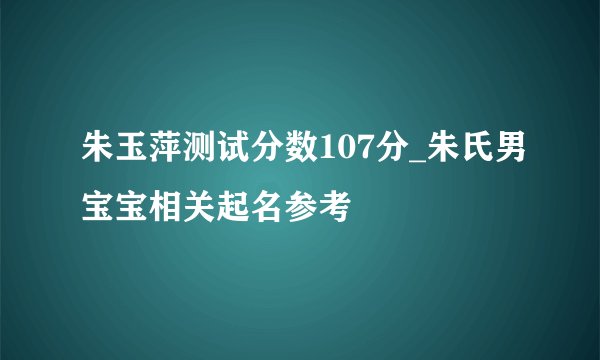 朱玉萍测试分数107分_朱氏男宝宝相关起名参考