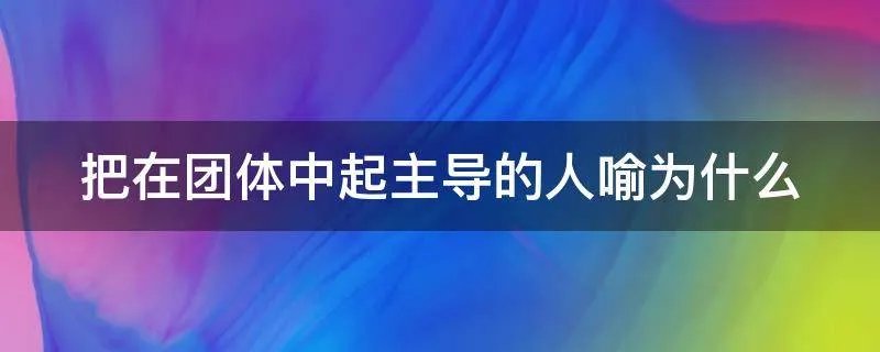 把在团体中起主导的人喻为什么