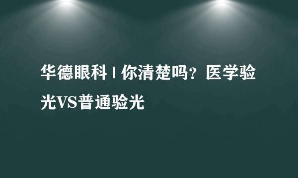 华德眼科 | 你清楚吗？医学验光VS普通验光