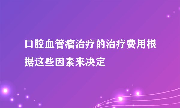 口腔血管瘤治疗的治疗费用根据这些因素来决定