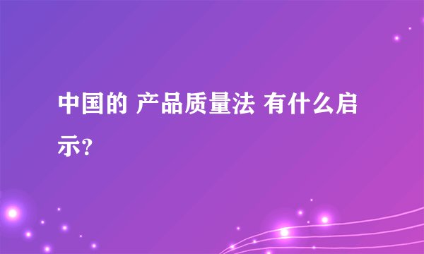 中国的 产品质量法 有什么启示？