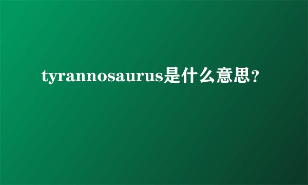 tyrannosaurus是什么意思？