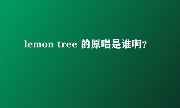 lemon tree 的原唱是谁啊？