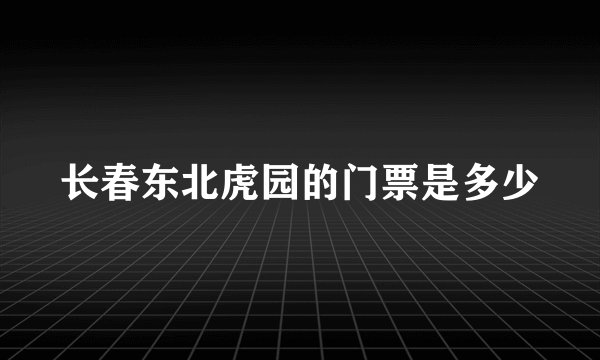 长春东北虎园的门票是多少